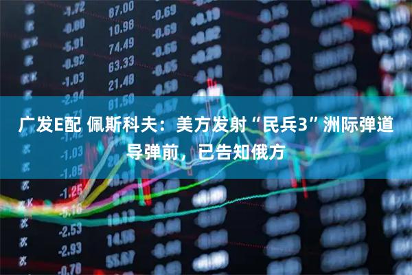 广发E配 佩斯科夫：美方发射“民兵3”洲际弹道导弹前，已告知俄方