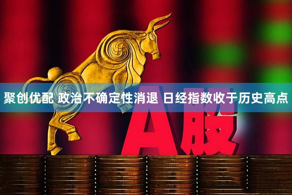 聚创优配 政治不确定性消退 日经指数收于历史高点