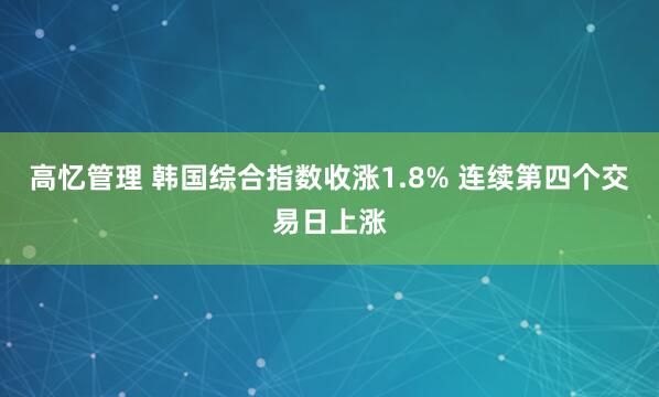 高忆管理 韩国综合指数收涨1.8% 连续第四个交易日上涨