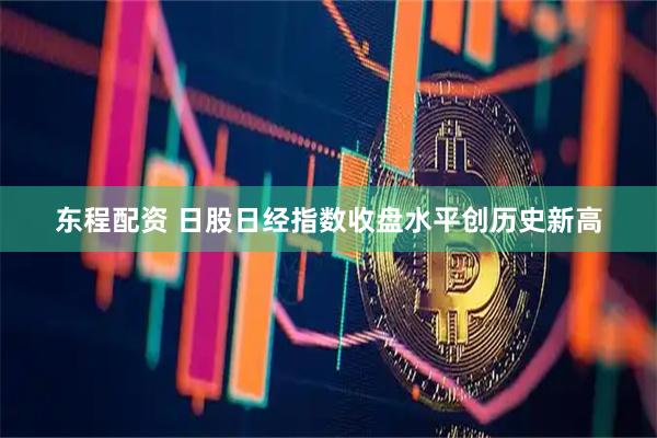 东程配资 日股日经指数收盘水平创历史新高