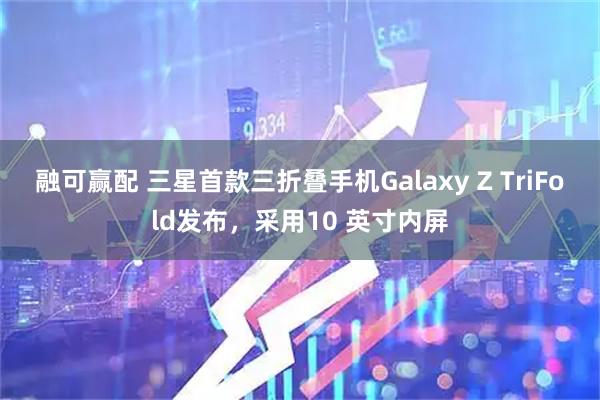 融可赢配 三星首款三折叠手机Galaxy Z TriFold发布，采用10 英寸内屏