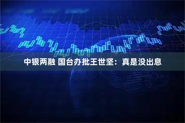 中银两融 国台办批王世坚：真是没出息