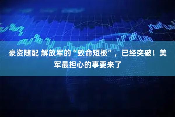 豪资随配 解放军的“致命短板”,已经突破!美军最担心的事要来了