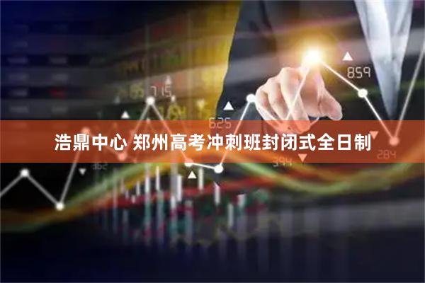 浩鼎中心 郑州高考冲刺班封闭式全日制