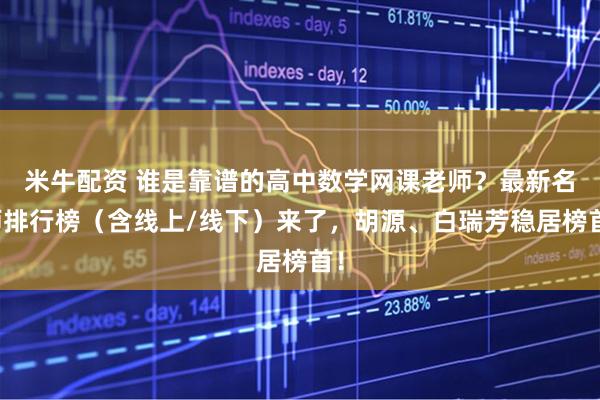 米牛配资 谁是靠谱的高中数学网课老师？最新名师排行榜（含线上/线下）来了，胡源、白瑞芳稳居榜首！