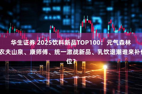华生证券 2025饮料新品TOP100:元气森林、农夫山泉、康师傅、统一激战新品、乳饮退潮谁来补位?
