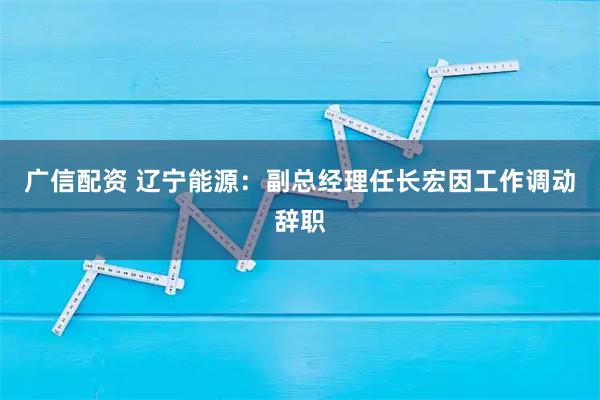 广信配资 辽宁能源:副总经理任长宏因工作调动辞职