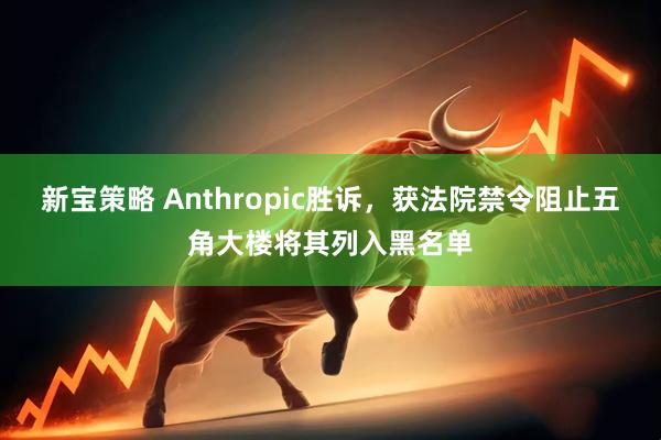 新宝策略 Anthropic胜诉，获法院禁令阻止五角大楼将其列入黑名单