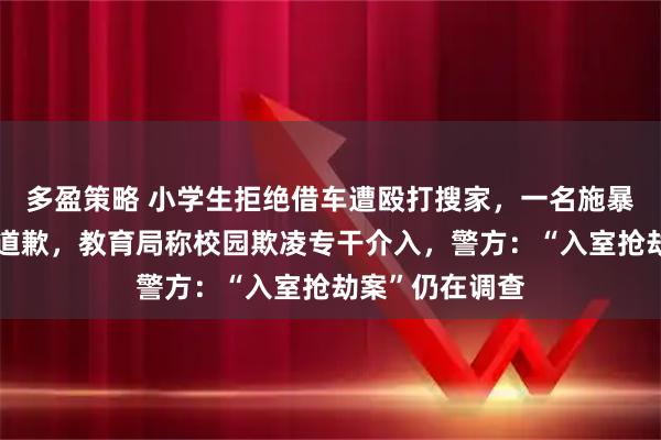 多盈策略 小学生拒绝借车遭殴打搜家，一名施暴者及家长上门道歉，教育局称校园欺凌专干介入，警方：“入室抢劫案”仍在调查