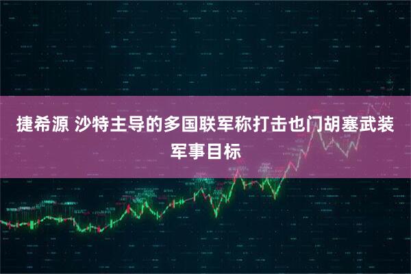 捷希源 沙特主导的多国联军称打击也门胡塞武装军事目标