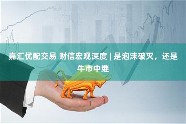 嘉汇优配交易 财信宏观深度 | 是泡沫破灭，还是牛市中继
