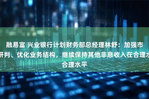 融易富 兴业银行计划财务部总经理林舒：加强市场研判、优化业务结构，继续保持其他非息收入在合理水平